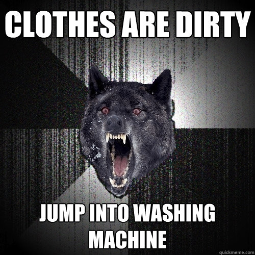 clothes are dirty jump into washing machine  Insanity Wolf