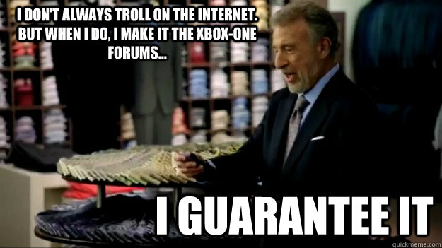 I don't always Troll on the internet. But when I do, I make it the Xbox-One forums... I guarantee it  