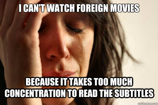 I can't watch foreign movies because it takes too much concentration to read the subtitles  First World Problems