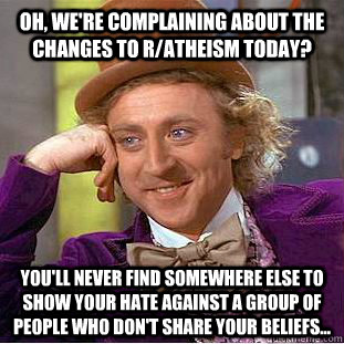Oh, we're complaining about the changes to r/atheism today? You'll never find somewhere else to show your hate against a group of people who don't share your beliefs...  Condescending Wonka