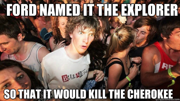 Ford named it the Explorer so that it would kill the cherokee - Ford named it the Explorer so that it would kill the cherokee  sudden clarity Clarence.