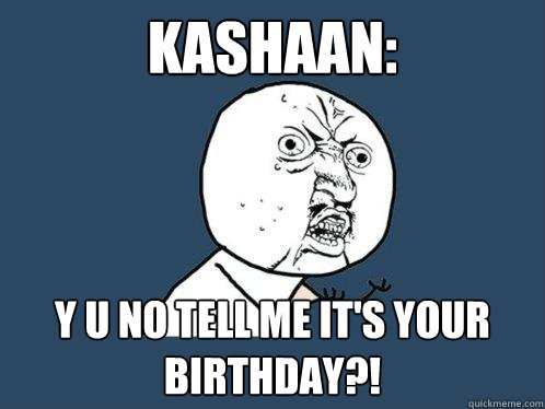 Kashaan: y u no tell me it's your birthday?!  Y U No