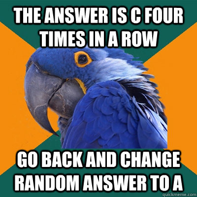 The answer is C four times in a row Go back and change random answer to A  Paranoid Parrot