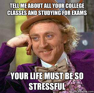 Tell me about all your college classes and studying for exams Your life must be so stressful - Tell me about all your college classes and studying for exams Your life must be so stressful  Misc