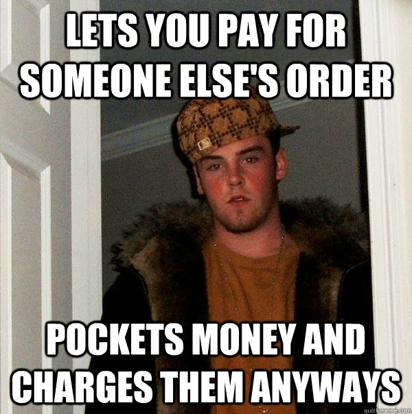 LETS YOU PAY FOR SOMEONE ELSE'S ORDER POCKETS MONEY AND CHARGES THEM ANYWAYS - LETS YOU PAY FOR SOMEONE ELSE'S ORDER POCKETS MONEY AND CHARGES THEM ANYWAYS  Scumbag Steve