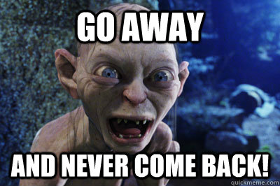 Go away and never come back! - Go away and never come back!  Thoroughly upset Gollum
