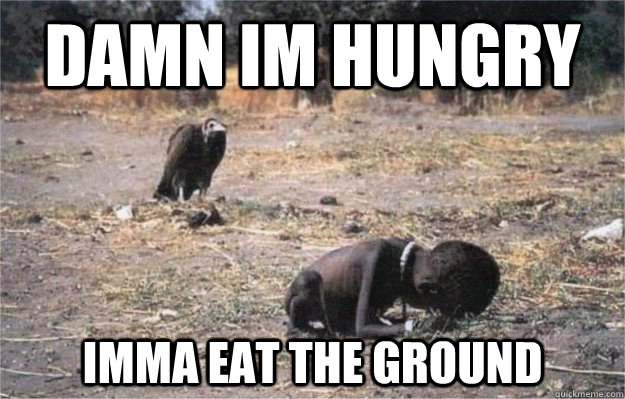 Damn im hungry imma eat the ground  HUngry ngger