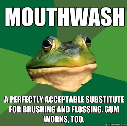 mouthwash a perfectly acceptable substitute for brushing and flossing. Gum works, too.  Foul Bachelor Frog