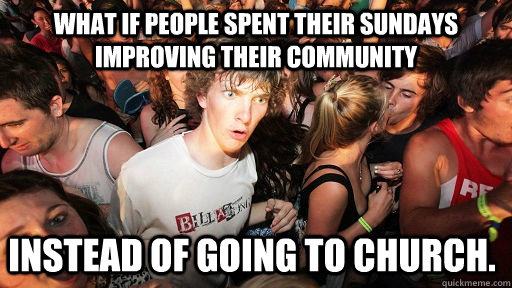 What if people spent their Sundays improving their community   Instead of going to church.    - What if people spent their Sundays improving their community   Instead of going to church.     Misc