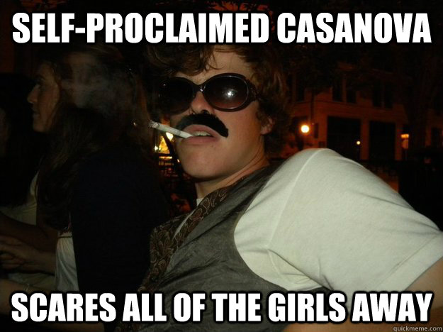 Self-proclaimed casanova Scares all of the girls away  