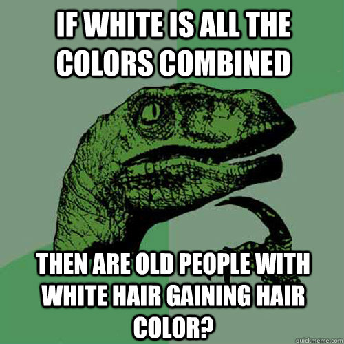 If white is all the colors combined then are old people with white hair gaining hair color? - If white is all the colors combined then are old people with white hair gaining hair color?  Philosoraptor