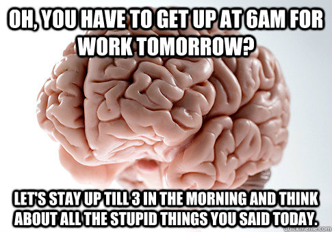 oh, you have to get up at 6am for work tomorrow? let's stay up till 3 in the morning and think about all the stupid things you said today.  Scumbag Brain