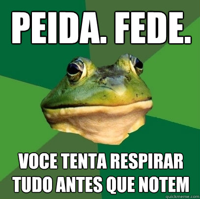 peida. fede. voce tenta respirar tudo antes que notem  Foul Bachelor Frog