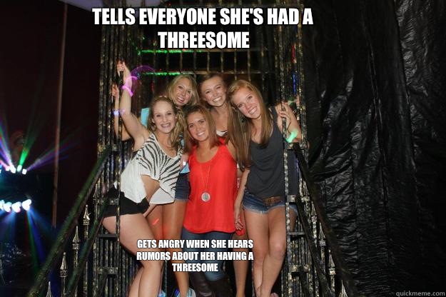 Tells everyone she's had a threesome Gets angry when she hears rumors about her having a threesome - Tells everyone she's had a threesome Gets angry when she hears rumors about her having a threesome  Typical High School Sluts