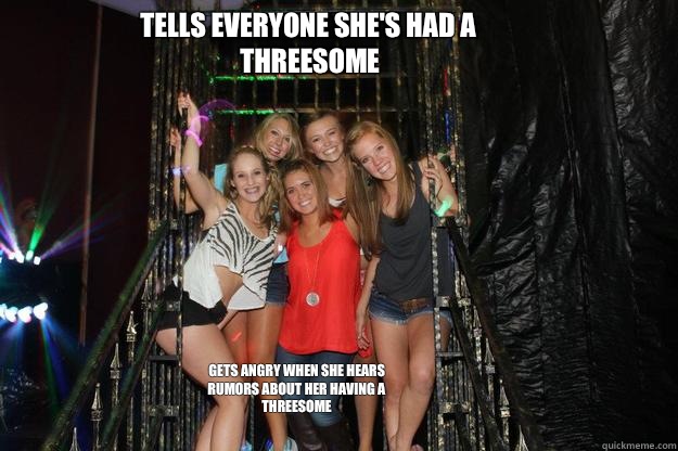 Tells everyone she's had a threesome Gets angry when she hears rumors about her having a threesome  Typical High School Sluts