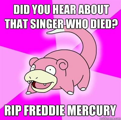 Did you hear about that singer who died? RIP Freddie Mercury  Slowpokes thoughts on February