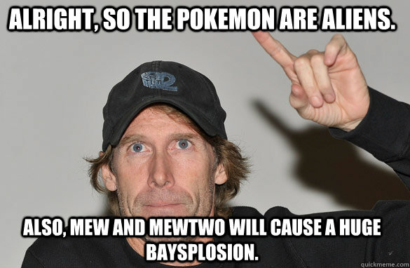 Alright, so the Pokemon are aliens. Also, Mew and Mewtwo will cause a huge baysplosion. - Alright, so the Pokemon are aliens. Also, Mew and Mewtwo will cause a huge baysplosion.  Scumbag Michael Bay