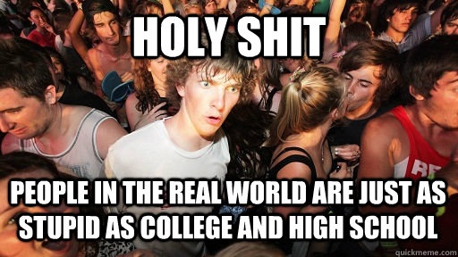 holy shit people in the real world are just as stupid as college and high school  Sudden Clarity Clarence