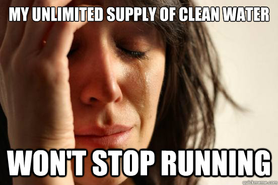 My unlimited supply of clean water won't stop running  First World Problems