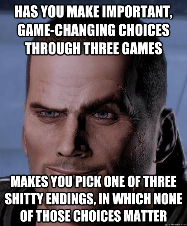 has you make important, game-changing choices through three games makes you pick one of three shitty endings, in which none of those choices matter  Scumbag shepard