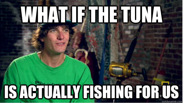 WHAT IF THE TUNA IS ACTUALLY FISHING FOR US  