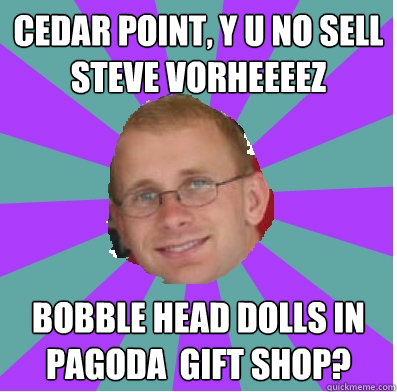 CEDAR POINT, Y U NO SELL STEVE VORHEEEEZ  BOBBLE HEAD DOLLS IN PAGODA  GIFT SHOP?  