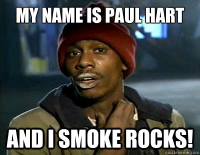 My name is Paul Hart and I smoke rocks!  Tyrone Biggums