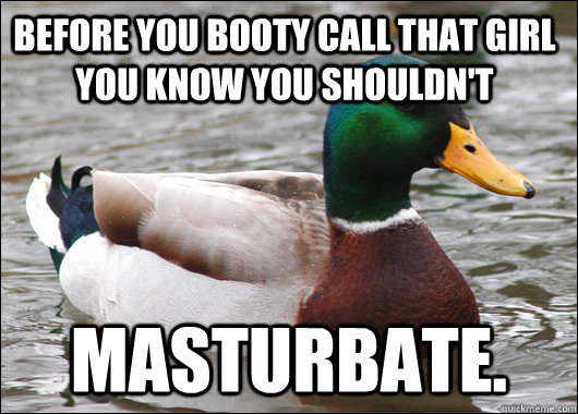 Before you booty call that girl you know you shouldn't Masturbate.  - Before you booty call that girl you know you shouldn't Masturbate.   Actual Advice Mallard