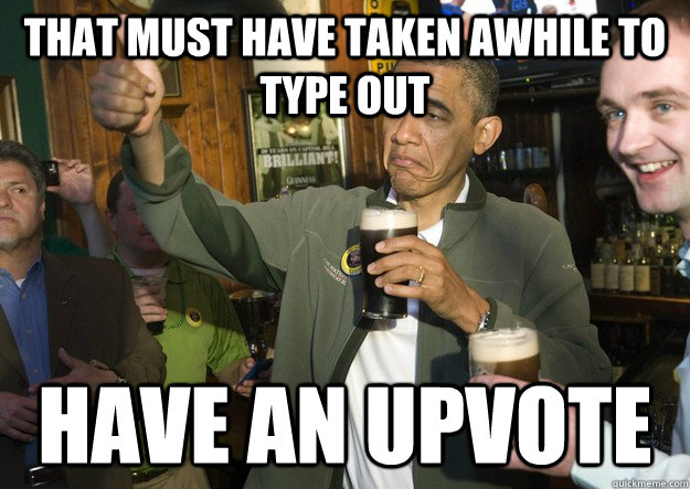 That must have taken awhile to type out have an upvote - That must have taken awhile to type out have an upvote  BARACK OBAMA APPROVES