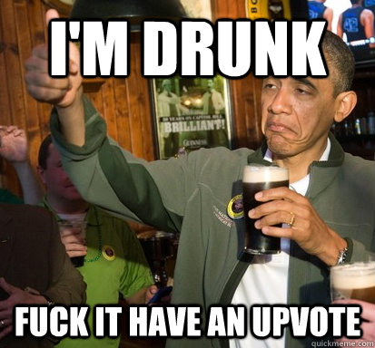 I'm drunk fuck it Have an upvote  Upvote Obama