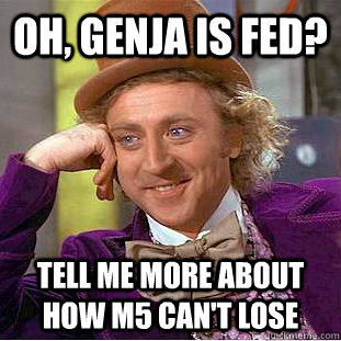 Oh, Genja is fed? Tell me more about how M5 can't lose  Creepy Wonka