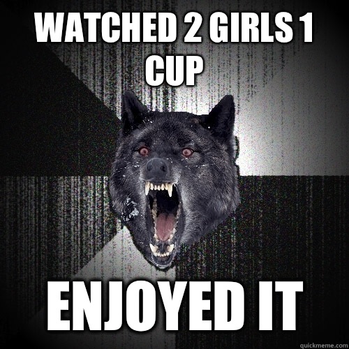Watched 2 Girls 1 Cup Enjoyed It  Insanity Wolf