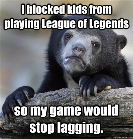 I blocked kids from playing League of Legends so my game would stop lagging.  Confession Bear