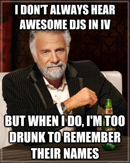 I don't always hear awesome DJs in IV but when i do, i'm too drunk to remember their names - I don't always hear awesome DJs in IV but when i do, i'm too drunk to remember their names  The Most Interesting Man In The World