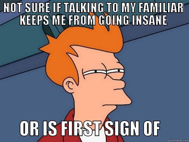 Talking to familiars - NOT SURE IF TALKING TO MY FAMILIAR KEEPS ME FROM GOING INSANE        OR IS FIRST SIGN OF         Futurama Fry