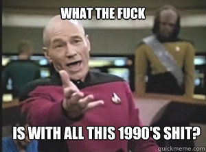 what the fuck is with all this 1990's shit?  Annoyed Picard