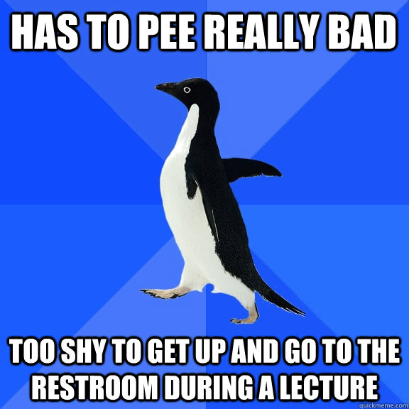 Has to pee really bad Too shy to get up and go to the restroom during a lecture  Socially Awkward Penguin