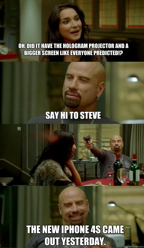 Oh, did it have the hologram projector and a bigger screen like everyone predicted!? The new iphone 4s came out yesterday. Say hi to steve  Skinhead John