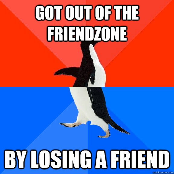 Got out of the friendzone by losing a friend - Got out of the friendzone by losing a friend  Socially Awesome Awkward Penguin