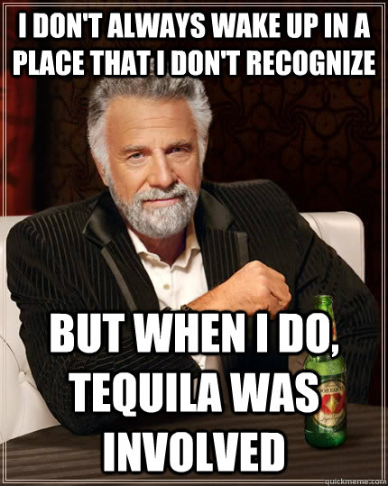 I don't always wake up in a place that I don't recognize but when I do, tequila was involved  The Most Interesting Man In The World