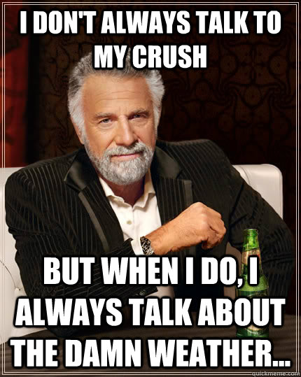 I don't always talk to my crush But when i do, I always talk about the damn weather...  The Most Interesting Man In The World