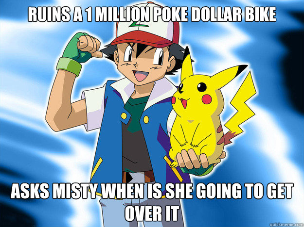 ruins a 1 million Poke Dollar bike Asks misty when is she going to get over it - ruins a 1 million Poke Dollar bike Asks misty when is she going to get over it  Scumbag Ash Ketchum