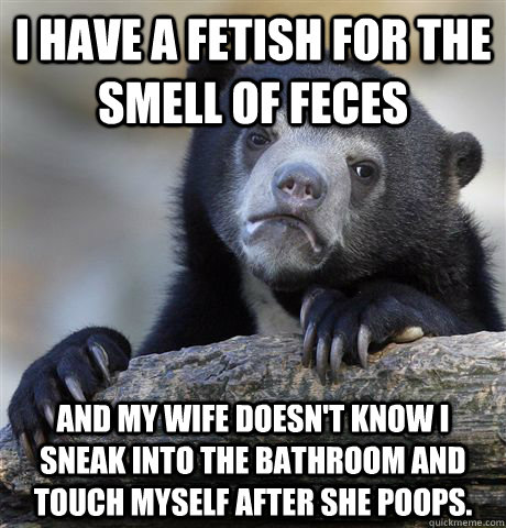 I have a fetish for the smell of feces And my wife doesn't know I sneak into the bathroom and touch myself after she poops.  Confession Bear