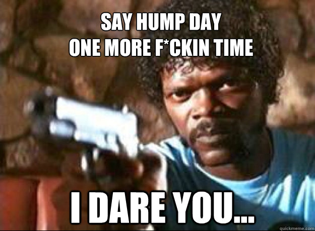 Say Hump day 
one more F*ckin time I dare you...  Samuel L Jackson- Pulp Fiction