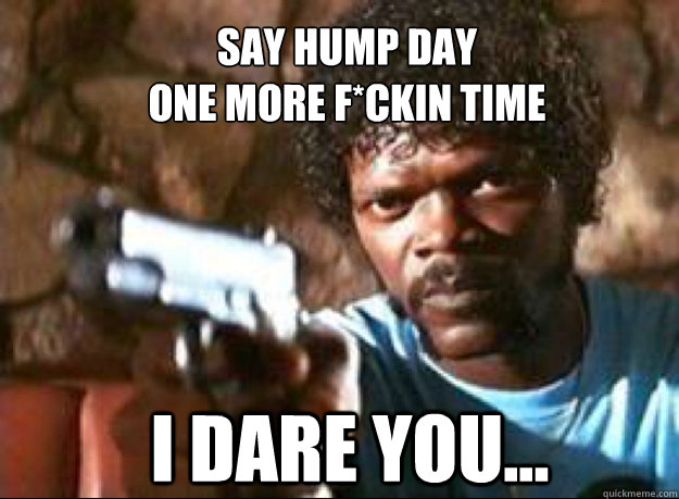 Say Hump day 
one more F*ckin time I dare you... - Say Hump day 
one more F*ckin time I dare you...  Samuel L Jackson- Pulp Fiction