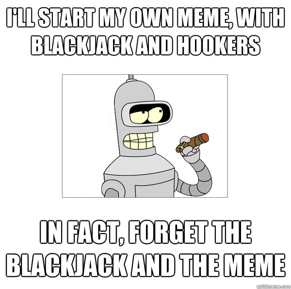 i'll start my own meme, with blackjack and hookers in fact, forget the blackjack and the meme  