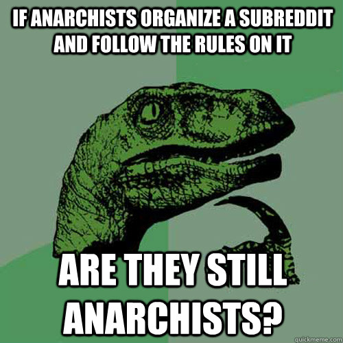 If anarchists organize a subreddit and follow the rules on it are they still anarchists? - If anarchists organize a subreddit and follow the rules on it are they still anarchists?  Philosoraptor