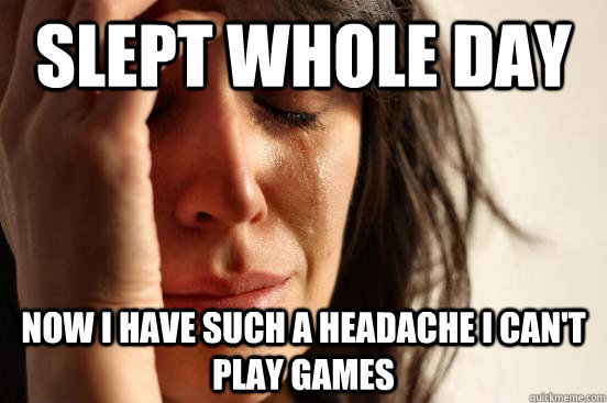 Slept whole day Now I have such a headache I can't play games  First World Problems