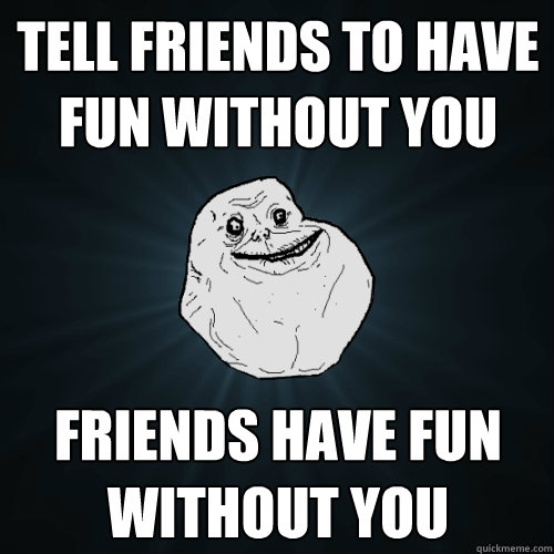 Tell friends to have fun without you Friends have fun without you - Tell friends to have fun without you Friends have fun without you  Forever Alone