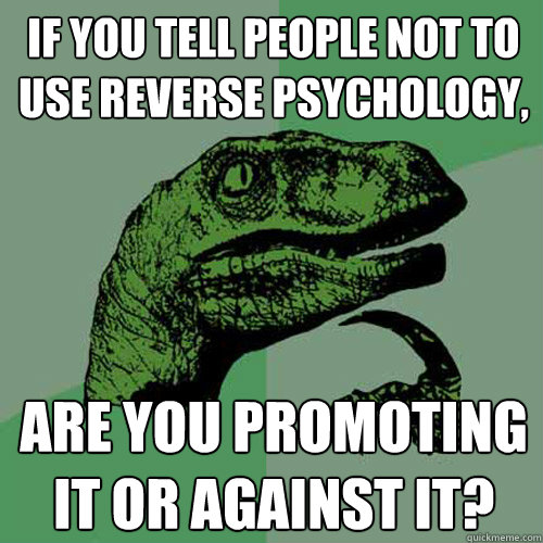 If you tell people not to use reverse psychology, are you promoting it or against it? - If you tell people not to use reverse psychology, are you promoting it or against it?  Philosoraptor